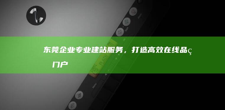 东莞企业专业建站服务，打造高效在线品牌门户